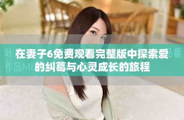 在妻子6免费观看完整版中探索爱的纠葛与心灵成长的旅程