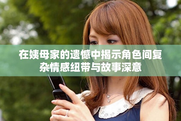 在姨母家的遗憾中揭示角色间复杂情感纽带与故事深意