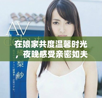 在娘家共度温馨时光，夜晚感受亲密如夫妻的爱意与情感