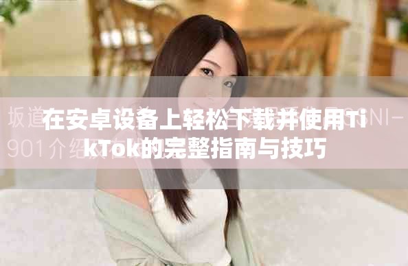 在安卓设备上轻松下载并使用TikTok的完整指南与技巧