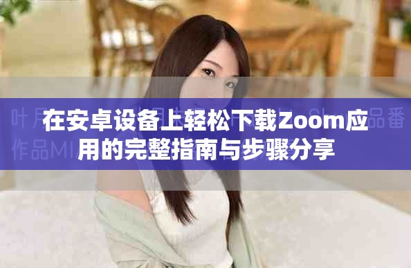 在安卓设备上轻松下载Zoom应用的完整指南与步骤分享