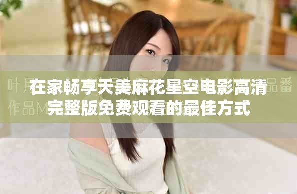 在家畅享天美麻花星空电影高清完整版免费观看的最佳方式