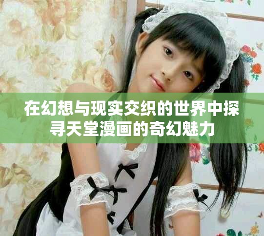 在幻想与现实交织的世界中探寻天堂漫画的奇幻魅力