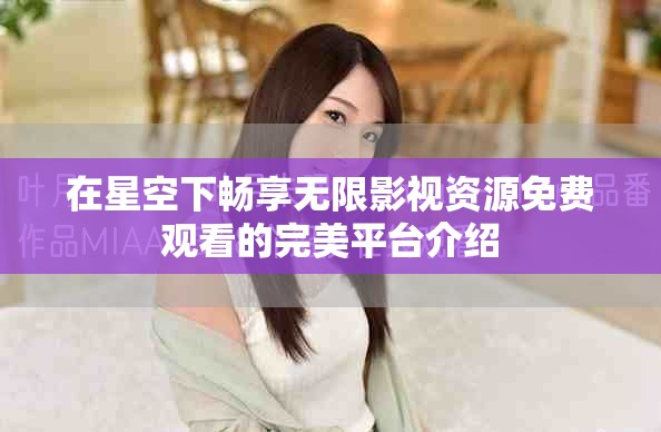 在星空下畅享无限影视资源免费观看的完美平台介绍