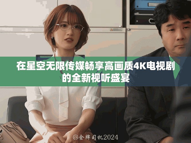 在星空无限传媒畅享高画质4K电视剧的全新视听盛宴