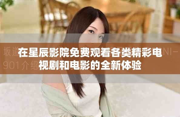 在星辰影院免费观看各类精彩电视剧和电影的全新体验