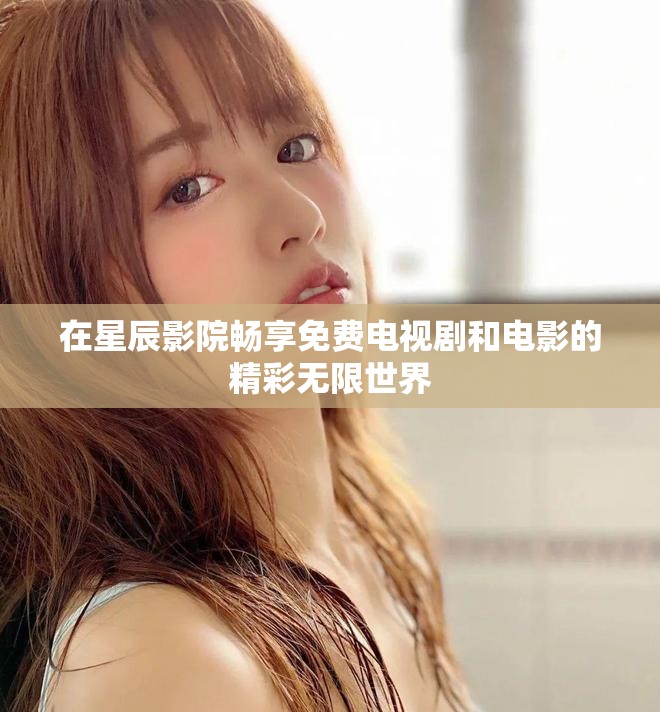 在星辰影院畅享免费电视剧和电影的精彩无限世界