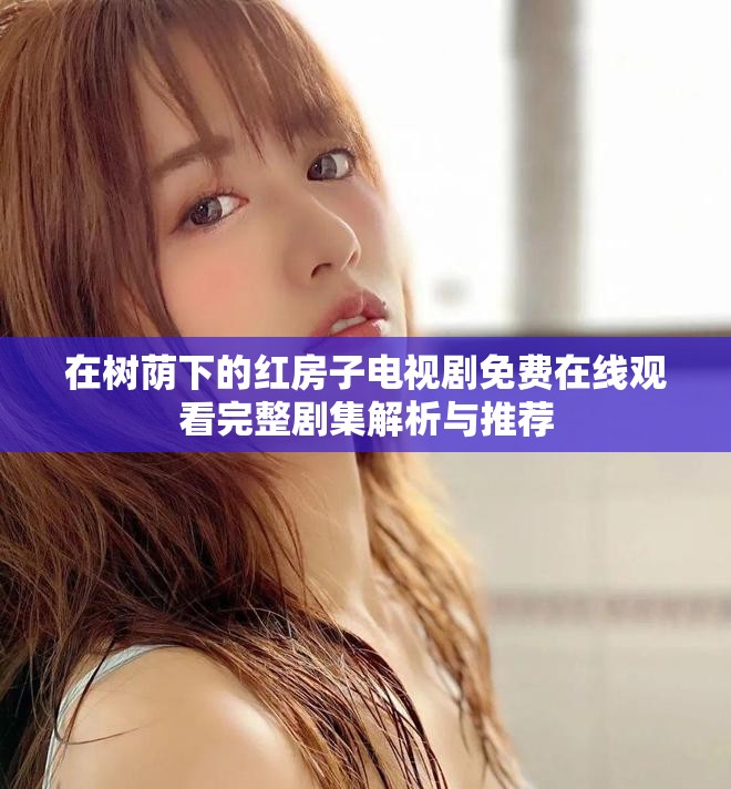 在树荫下的红房子电视剧免费在线观看完整剧集解析与推荐