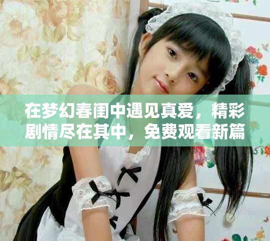 在梦幻春闺中遇见真爱，精彩剧情尽在其中，免费观看新篇章