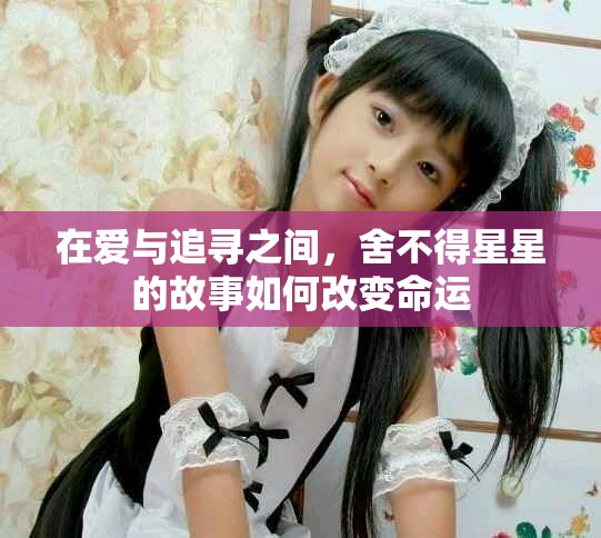 在爱与追寻之间，舍不得星星的故事如何改变命运