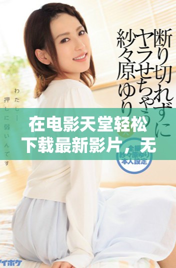 在电影天堂轻松下载最新影片，无需任何费用和复杂步骤