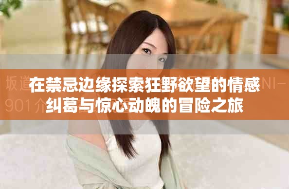 在禁忌边缘探索狂野欲望的情感纠葛与惊心动魄的冒险之旅