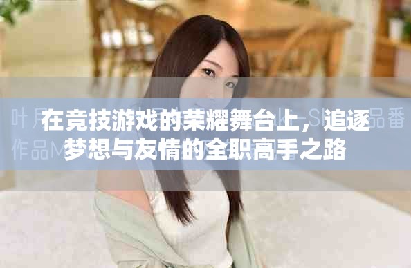 在竞技游戏的荣耀舞台上，追逐梦想与友情的全职高手之路