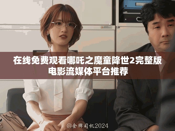 在线免费观看哪吒之魔童降世2完整版电影流媒体平台推荐