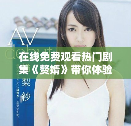 在线免费观看热门剧集《赘婿》带你体验轻松幽默的爱情故事