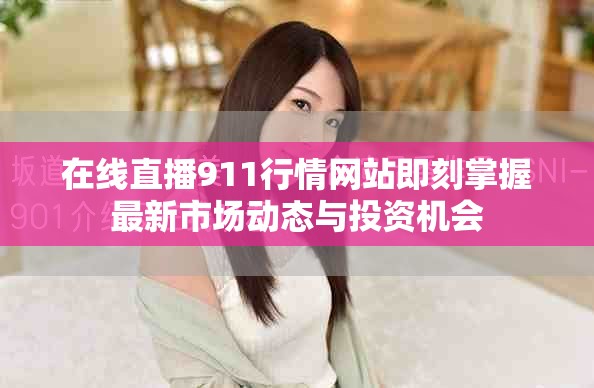在线直播911行情网站即刻掌握最新市场动态与投资机会