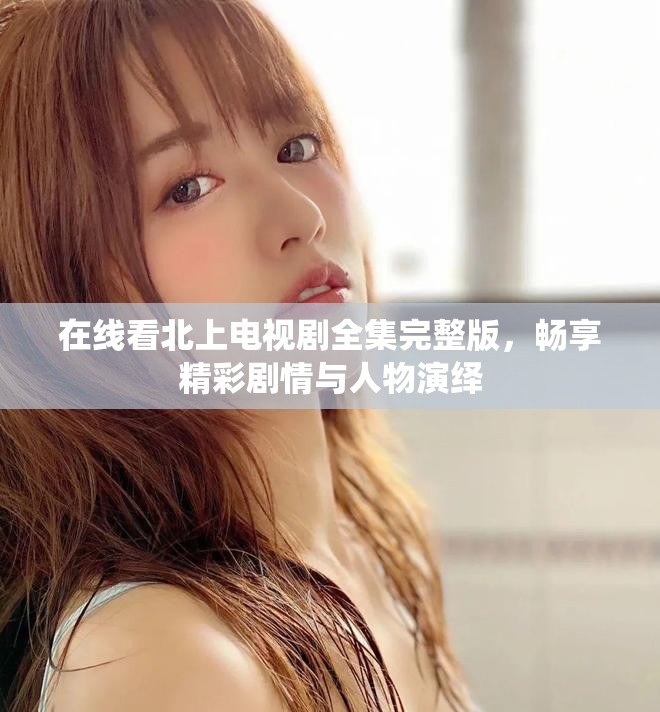 在线看北上电视剧全集完整版，畅享精彩剧情与人物演绎