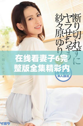 在线看妻子6完整版全集精彩内容，尽享感人故事与深刻情感。