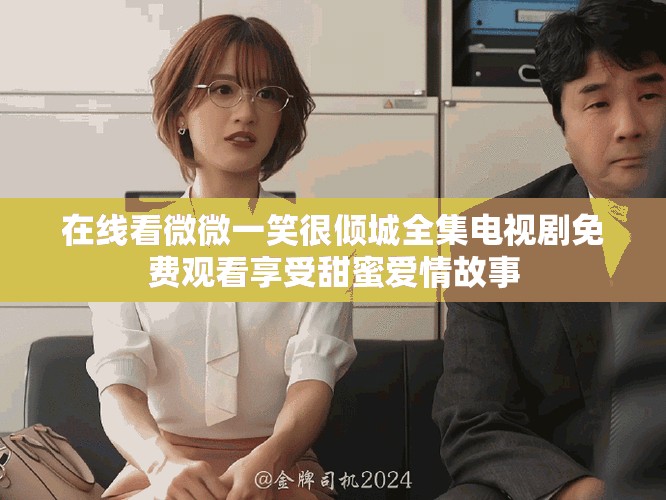 在线看微微一笑很倾城全集电视剧免费观看享受甜蜜爱情故事