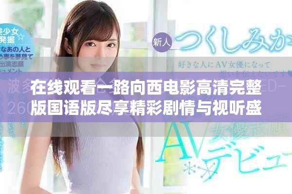 在线观看一路向西电影高清完整版国语版尽享精彩剧情与视听盛宴