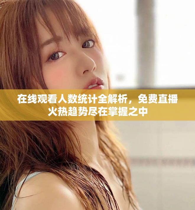 在线观看人数统计全解析，免费直播火热趋势尽在掌握之中