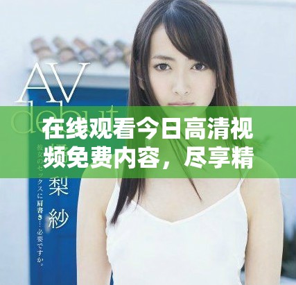 在线观看今日高清视频免费内容，尽享精彩视听体验