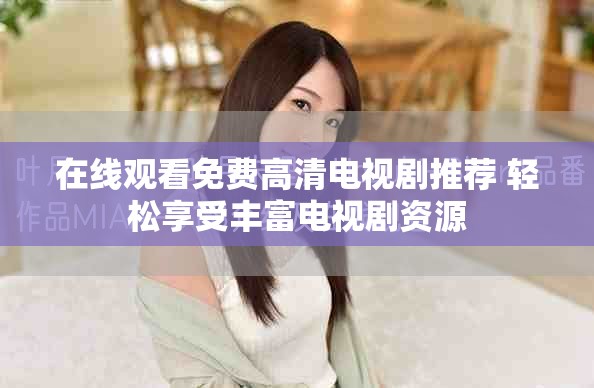 在线观看免费高清电视剧推荐 轻松享受丰富电视剧资源