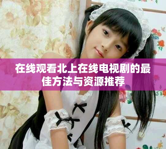 在线观看北上在线电视剧的最佳方法与资源推荐