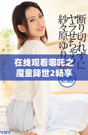 在线观看哪吒之魔童降世2畅享精彩剧情与视觉盛宴