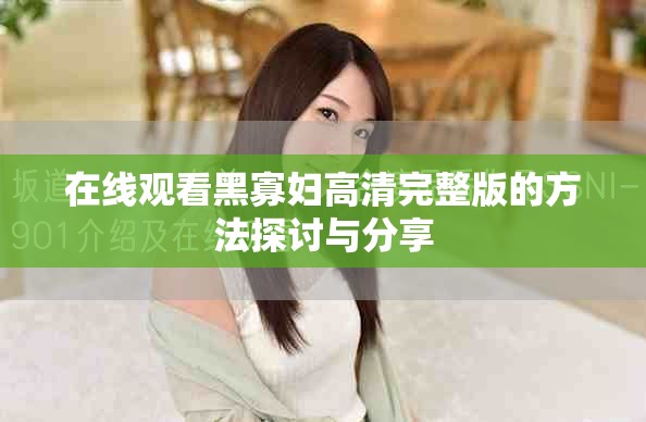 在线观看黑寡妇高清完整版的方法探讨与分享