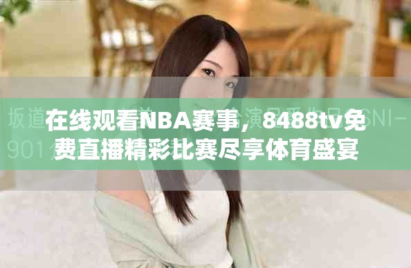 在线观看NBA赛事，8488tv免费直播精彩比赛尽享体育盛宴