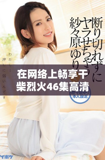 在网络上畅享干柴烈火46集高清免费观看体验