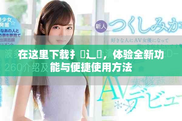 在这里下载扌喿辶畐，体验全新功能与便捷使用方法