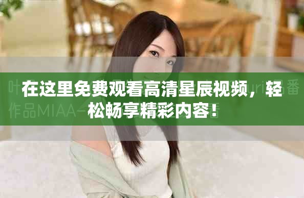 在这里免费观看高清星辰视频，轻松畅享精彩内容！