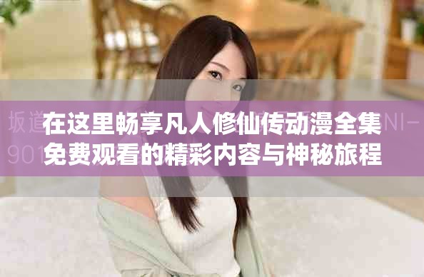 在这里畅享凡人修仙传动漫全集免费观看的精彩内容与神秘旅程