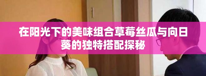 在阳光下的美味组合草莓丝瓜与向日葵的独特搭配探秘