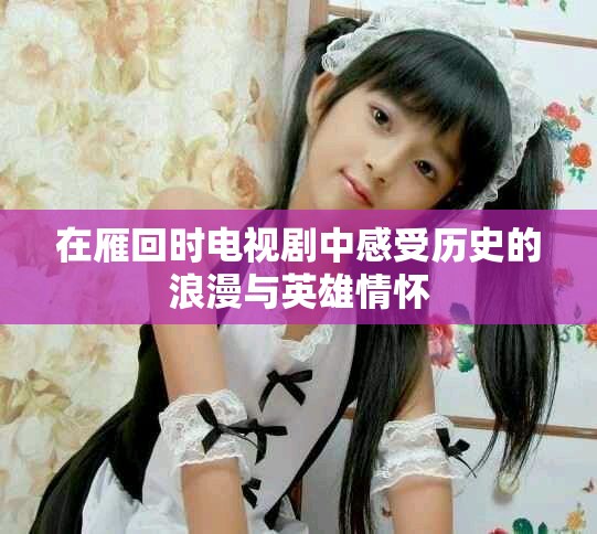 在雁回时电视剧中感受历史的浪漫与英雄情怀