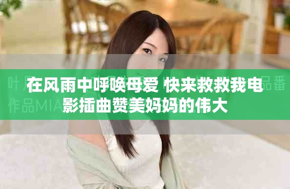 在风雨中呼唤母爱 快来救救我电影插曲赞美妈妈的伟大