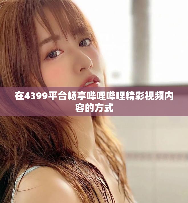 在4399平台畅享哔哩哔哩精彩视频内容的方式