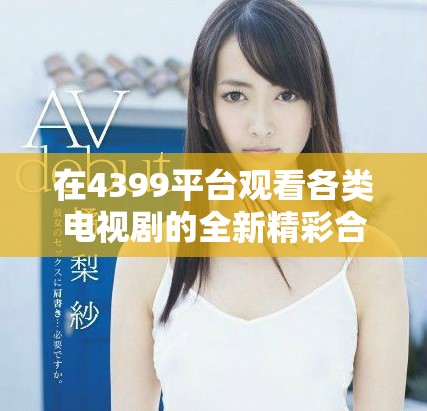 在4399平台观看各类电视剧的全新精彩合集推荐