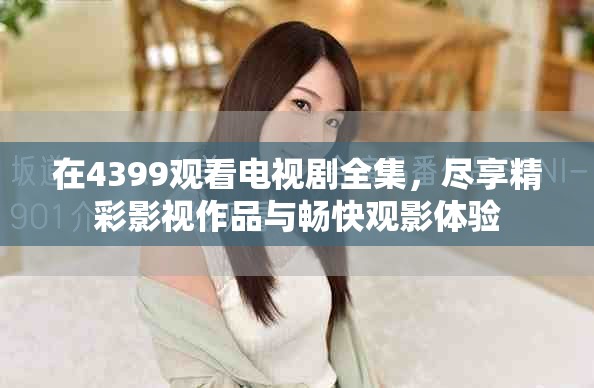 在4399观看电视剧全集，尽享精彩影视作品与畅快观影体验