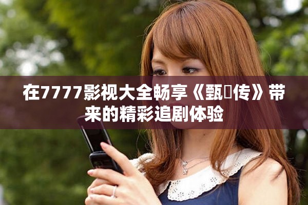 在7777影视大全畅享《甄嬛传》带来的精彩追剧体验