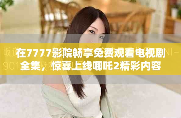 在7777影院畅享免费观看电视剧全集，惊喜上线哪吒2精彩内容