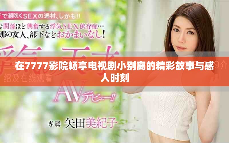 在7777影院畅享电视剧小别离的精彩故事与感人时刻