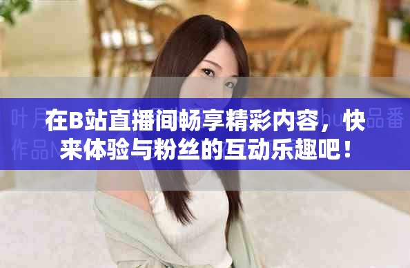 在B站直播间畅享精彩内容，快来体验与粉丝的互动乐趣吧！