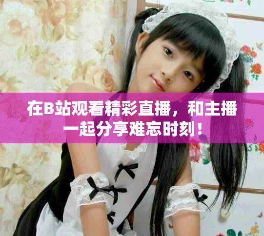 在B站观看精彩直播，和主播一起分享难忘时刻！