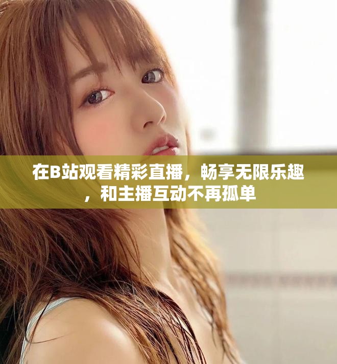 在B站观看精彩直播，畅享无限乐趣，和主播互动不再孤单