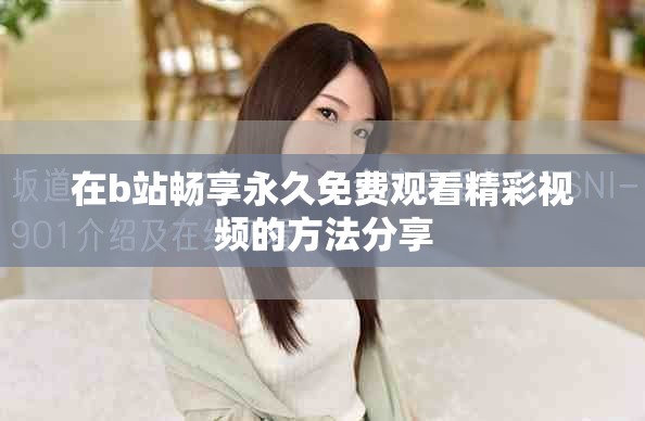 在b站畅享永久免费观看精彩视频的方法分享