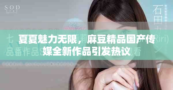 夏夏魅力无限，麻豆精品国产传媒全新作品引发热议