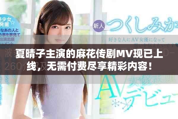 夏晴子主演的麻花传剧MV现已上线，无需付费尽享精彩内容！